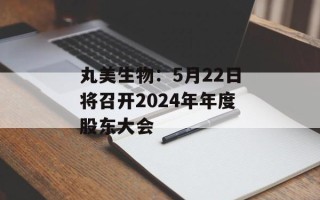 丸美生物：5月22日将召开2024年年度股东大会