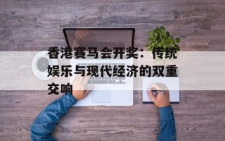 香港赛马会开奖：传统娱乐与现代经济的双重交响