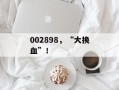 002898，“大换血”！