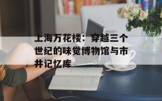 上海万花楼：穿越三个世纪的味觉博物馆与市井记忆库