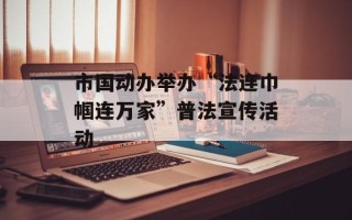 市国动办举办“法连巾帼连万家”普法宣传活动