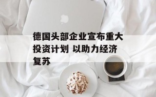 德国头部企业宣布重大投资计划 以助力经济复苏