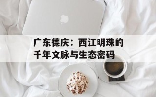 广东德庆：西江明珠的千年文脉与生态密码