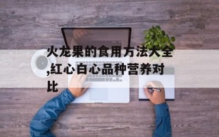 火龙果的食用方法大全,红心白心品种营养对比