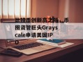 比特币创新高之际，币圈资管巨头Grayscale申请美国IPO