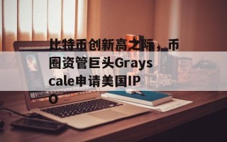 比特币创新高之际，币圈资管巨头Grayscale申请美国IPO