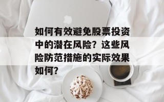 如何有效避免股票投资中的潜在风险？这些风险防范措施的实际效果如何？