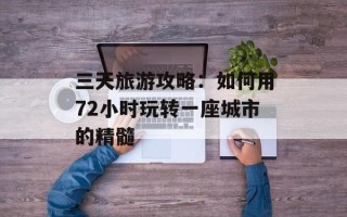 三天旅游攻略：如何用72小时玩转一座城市的精髓