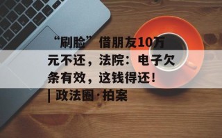 “刷脸”借朋友10万元不还，法院：电子欠条有效，这钱得还！ | 政法圈·拍案