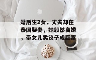 婚后生2女，丈夫却在泰国娶妻，她毅然离婚，带女儿卖饺子成巨富