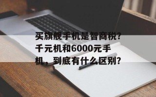 买旗舰手机是智商税？千元机和6000元手机，到底有什么区别？
