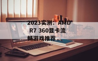 2023实测：AMD R7 360显卡流畅游戏推荐
