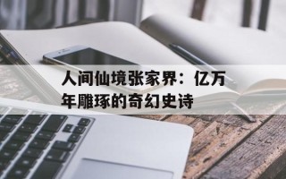 人间仙境张家界：亿万年雕琢的奇幻史诗