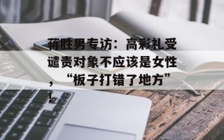 蒋胜男专访：高彩礼受谴责对象不应该是女性，“板子打错了地方”！