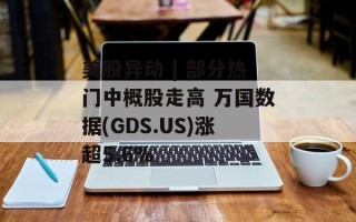 美股异动 | 部分热门中概股走高 万国数据(GDS.US)涨超5.6%