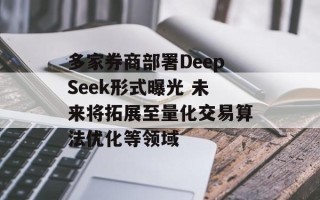 多家券商部署DeepSeek形式曝光 未来将拓展至量化交易算法优化等领域