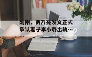 刚刚，贾乃亮发文正式承认妻子李小璐出轨……