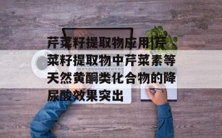 芹菜籽提取物应用|芹菜籽提取物中芹菜素等天然黄酮类化合物的降尿酸效果突出