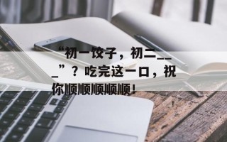 “初一饺子，初二___”？吃完这一口，祝你顺顺顺顺顺！