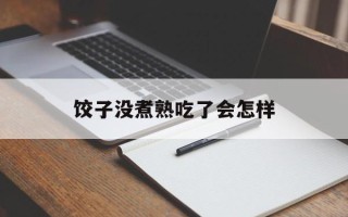 饺子没煮熟吃了会怎样