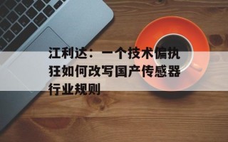 江利达：一个技术偏执狂如何改写国产传感器行业规则