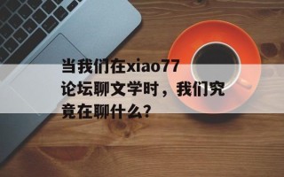 当我们在xiao77论坛聊文学时，我们究竟在聊什么？