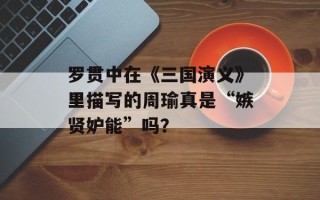 罗贯中在《三国演义》里描写的周瑜真是“嫉贤妒能”吗？