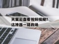 天翼云盘看视频模糊？这神器一键救场