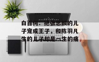 白百何：把张思麟的儿子宠成王子，和陈羽凡生的儿子却是一生的痛