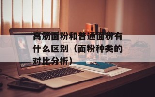 高筋面粉和普通面粉有什么区别（面粉种类的对比分析）