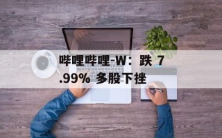 哔哩哔哩-W：跌 7.99% 多股下挫