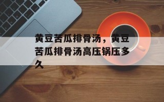 黄豆苦瓜排骨汤，黄豆苦瓜排骨汤高压锅压多久