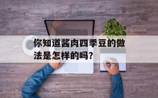 你知道酱肉四季豆的做法是怎样的吗？