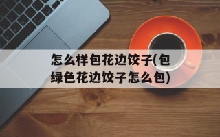 怎么样包花边饺子(包绿色花边饺子怎么包)