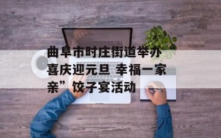 曲阜市时庄街道举办“喜庆迎元旦 幸福一家亲”饺子宴活动