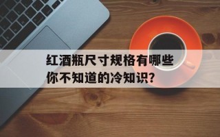 红酒瓶尺寸规格有哪些你不知道的冷知识？