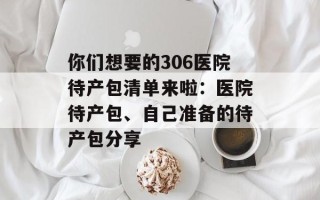你们想要的306医院待产包清单来啦：医院待产包、自己准备的待产包分享