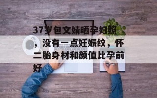 37岁包文婧晒孕妇照，没有一点妊娠纹，怀二胎身材和颜值比孕前好