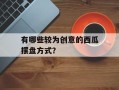 有哪些较为创意的西瓜摆盘方式？