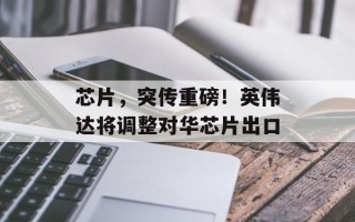 芯片，突传重磅！英伟达将调整对华芯片出口