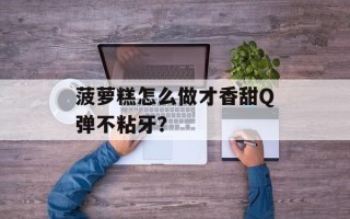 菠萝糕怎么做才香甜Q弹不粘牙？