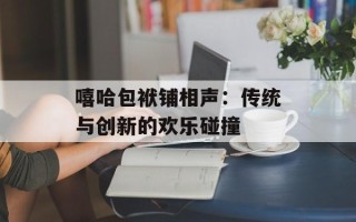 嘻哈包袱铺相声：传统与创新的欢乐碰撞