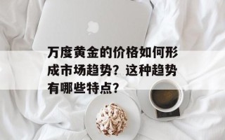 万度黄金的价格如何形成市场趋势？这种趋势有哪些特点？