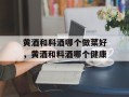 黄酒和料酒哪个做菜好，黄酒和料酒哪个健康