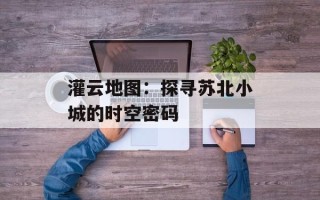 灌云地图：探寻苏北小城的时空密码