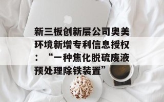新三板创新层公司奥美环境新增专利信息授权：“一种焦化脱硫废液预处理除铁装置”