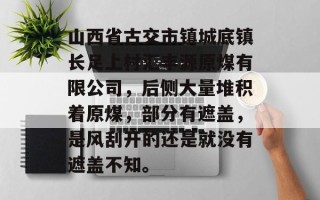 山西省古交市镇城底镇长足上村汇丰源原煤有限公司，后侧大量堆积着原煤，部分有遮盖，是风刮开的还是就没有遮盖不知。