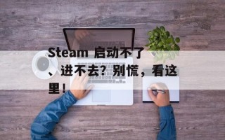 Steam 启动不了、进不去？别慌，看这里！