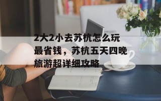 2大2小去苏杭怎么玩最省钱，苏杭五天四晚旅游超详细攻略