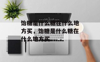 饴糖是什么糖在什么地方买，饴糖是什么糖在什么地方买